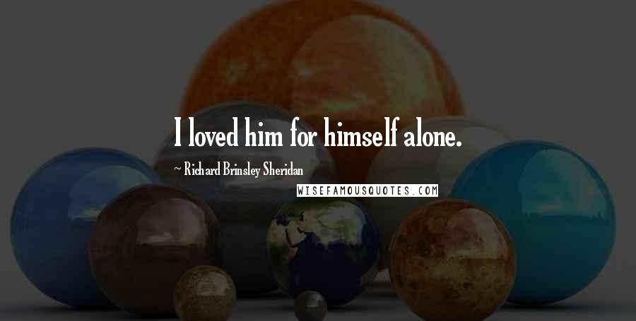 Richard Brinsley Sheridan Quotes: I loved him for himself alone.