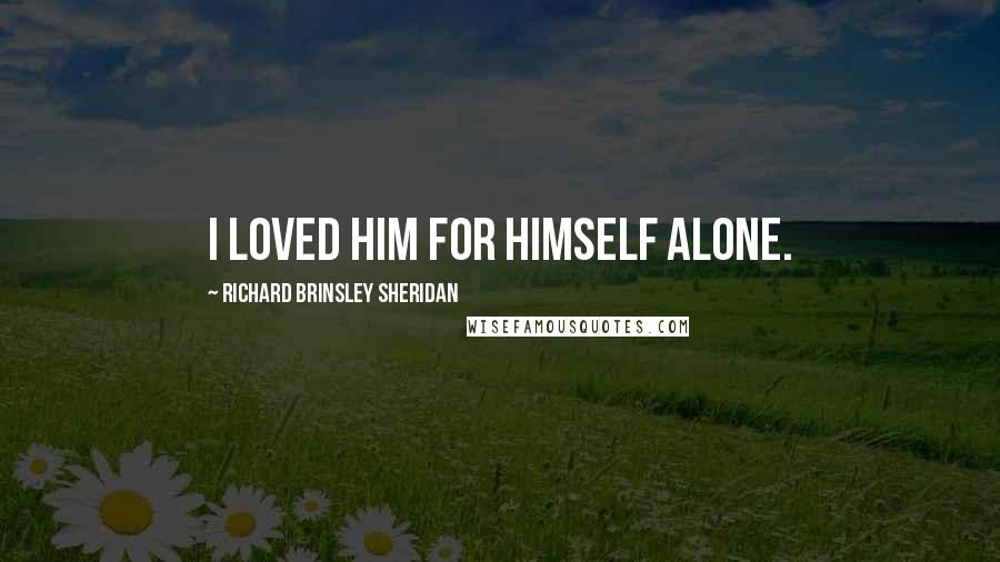 Richard Brinsley Sheridan Quotes: I loved him for himself alone.