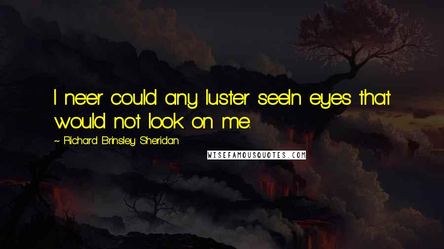 Richard Brinsley Sheridan Quotes: I ne'er could any luster seeIn eyes that would not look on me.