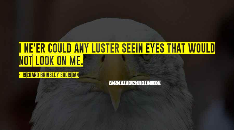 Richard Brinsley Sheridan Quotes: I ne'er could any luster seeIn eyes that would not look on me.