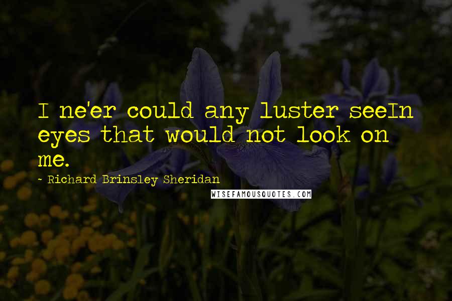 Richard Brinsley Sheridan Quotes: I ne'er could any luster seeIn eyes that would not look on me.