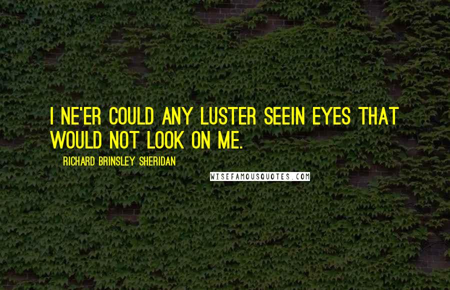 Richard Brinsley Sheridan Quotes: I ne'er could any luster seeIn eyes that would not look on me.