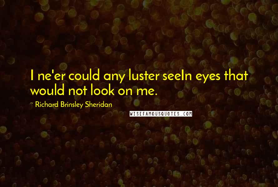Richard Brinsley Sheridan Quotes: I ne'er could any luster seeIn eyes that would not look on me.