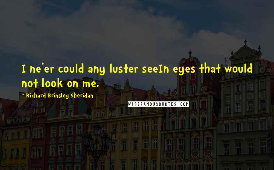 Richard Brinsley Sheridan Quotes: I ne'er could any luster seeIn eyes that would not look on me.