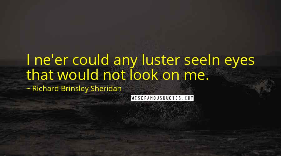 Richard Brinsley Sheridan Quotes: I ne'er could any luster seeIn eyes that would not look on me.