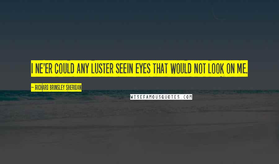 Richard Brinsley Sheridan Quotes: I ne'er could any luster seeIn eyes that would not look on me.