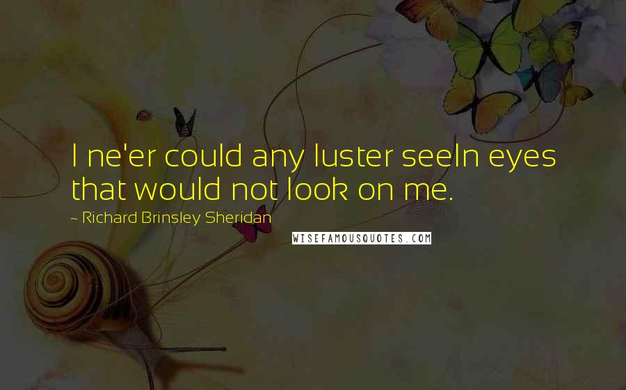 Richard Brinsley Sheridan Quotes: I ne'er could any luster seeIn eyes that would not look on me.