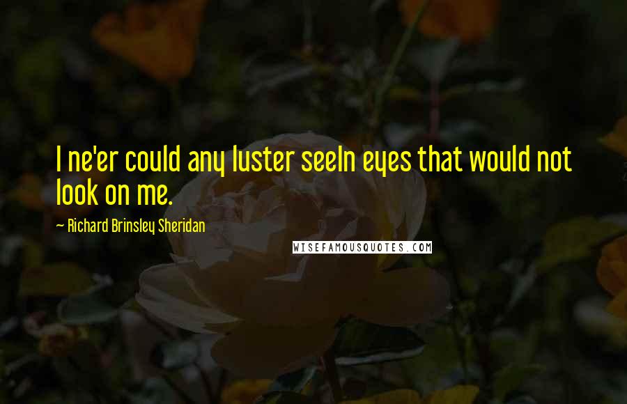 Richard Brinsley Sheridan Quotes: I ne'er could any luster seeIn eyes that would not look on me.