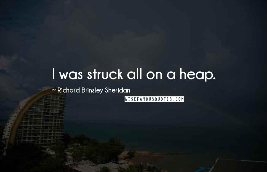Richard Brinsley Sheridan Quotes: I was struck all on a heap.