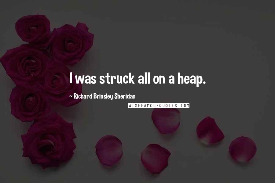 Richard Brinsley Sheridan Quotes: I was struck all on a heap.