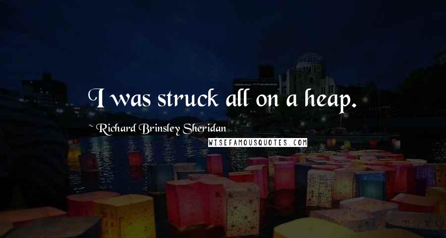 Richard Brinsley Sheridan Quotes: I was struck all on a heap.