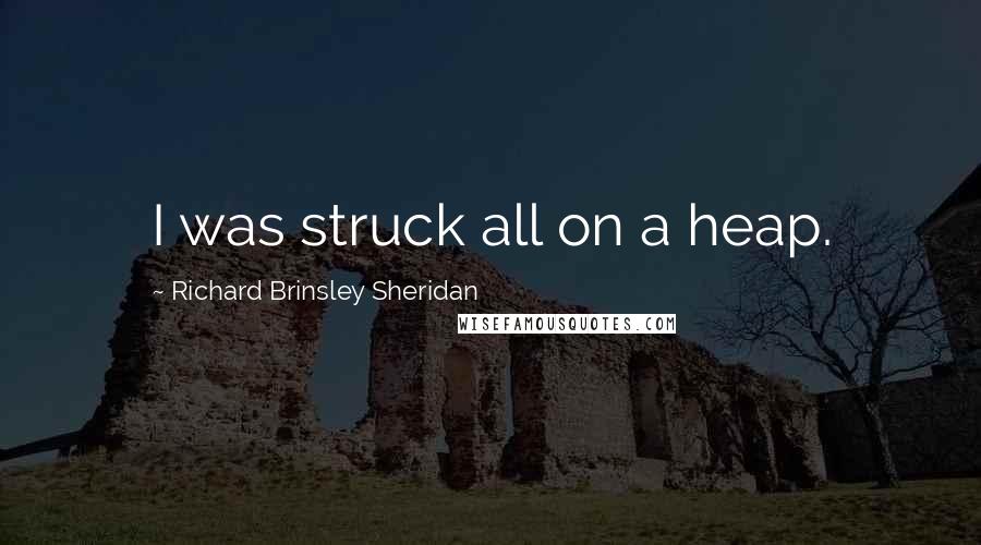 Richard Brinsley Sheridan Quotes: I was struck all on a heap.