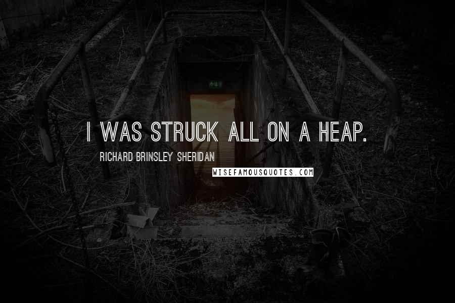 Richard Brinsley Sheridan Quotes: I was struck all on a heap.