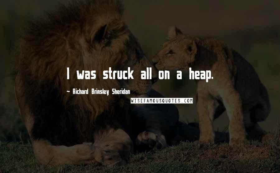 Richard Brinsley Sheridan Quotes: I was struck all on a heap.