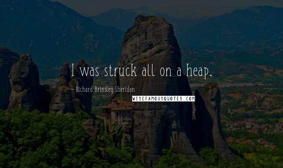 Richard Brinsley Sheridan Quotes: I was struck all on a heap.