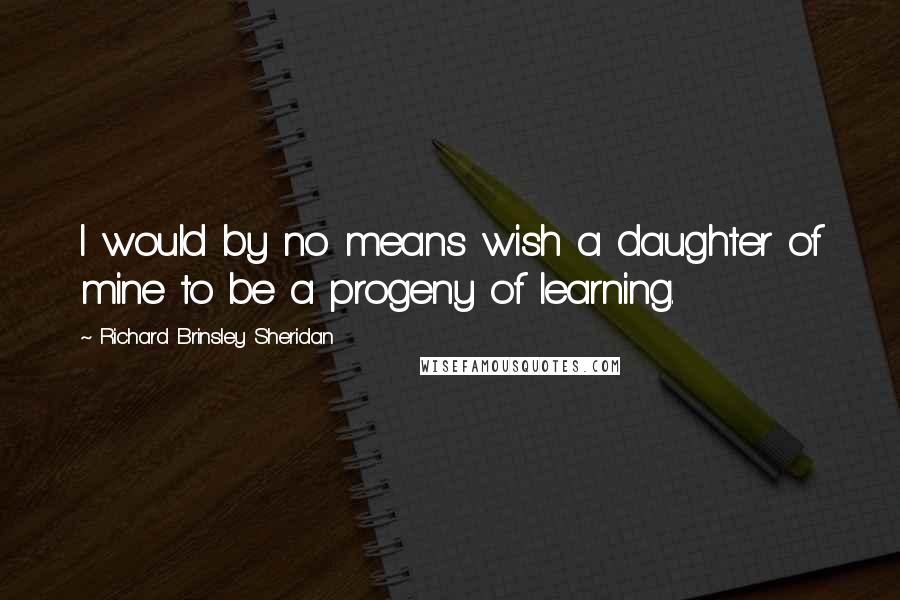 Richard Brinsley Sheridan Quotes: I would by no means wish a daughter of mine to be a progeny of learning.