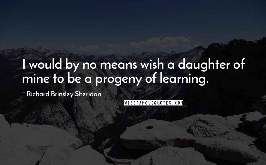 Richard Brinsley Sheridan Quotes: I would by no means wish a daughter of mine to be a progeny of learning.