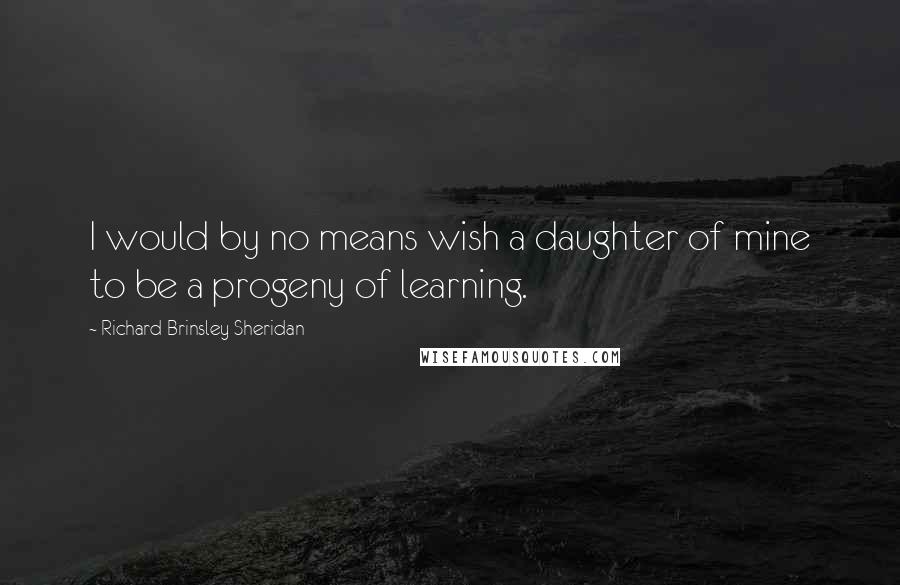 Richard Brinsley Sheridan Quotes: I would by no means wish a daughter of mine to be a progeny of learning.