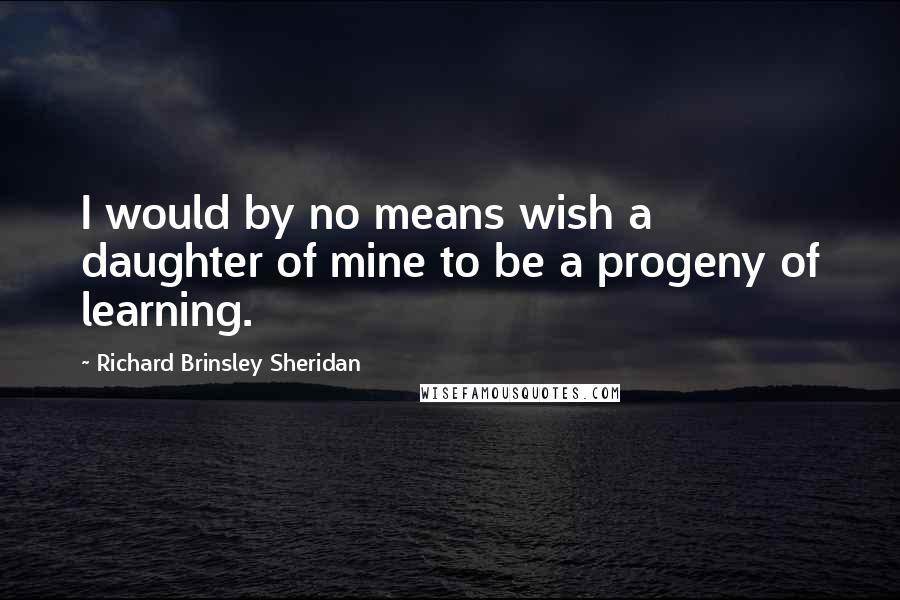 Richard Brinsley Sheridan Quotes: I would by no means wish a daughter of mine to be a progeny of learning.
