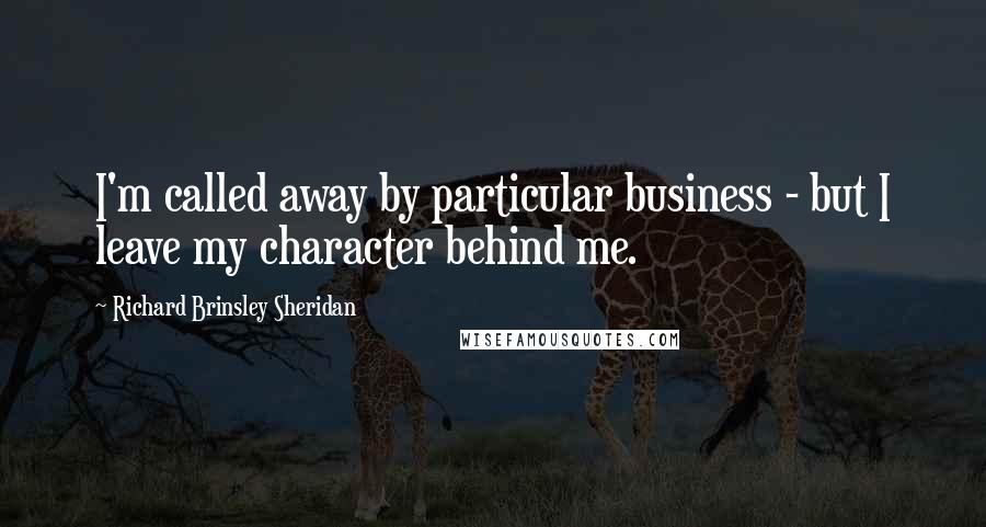 Richard Brinsley Sheridan Quotes: I'm called away by particular business - but I leave my character behind me.