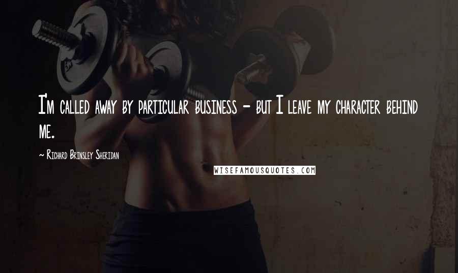 Richard Brinsley Sheridan Quotes: I'm called away by particular business - but I leave my character behind me.