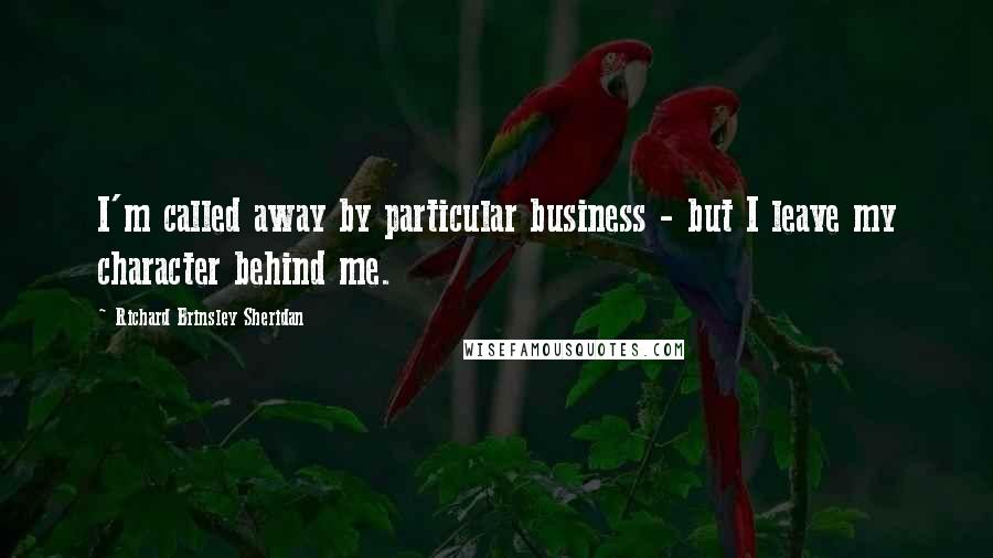 Richard Brinsley Sheridan Quotes: I'm called away by particular business - but I leave my character behind me.
