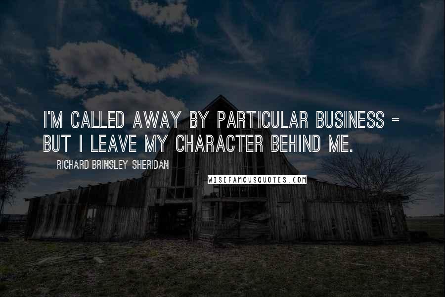 Richard Brinsley Sheridan Quotes: I'm called away by particular business - but I leave my character behind me.