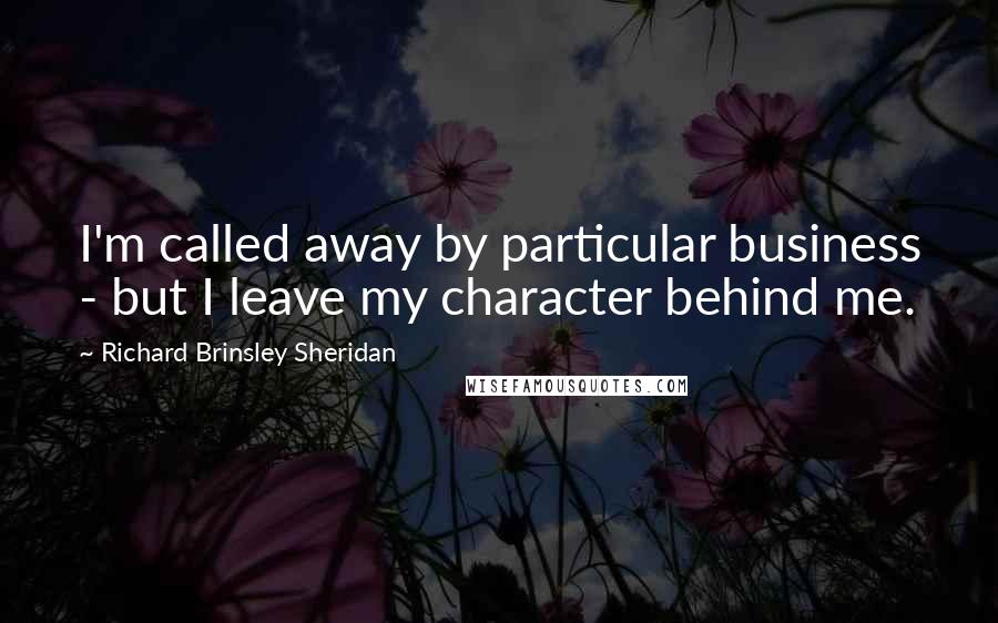 Richard Brinsley Sheridan Quotes: I'm called away by particular business - but I leave my character behind me.