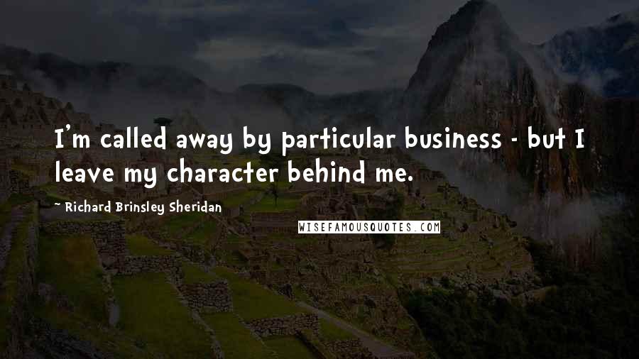 Richard Brinsley Sheridan Quotes: I'm called away by particular business - but I leave my character behind me.