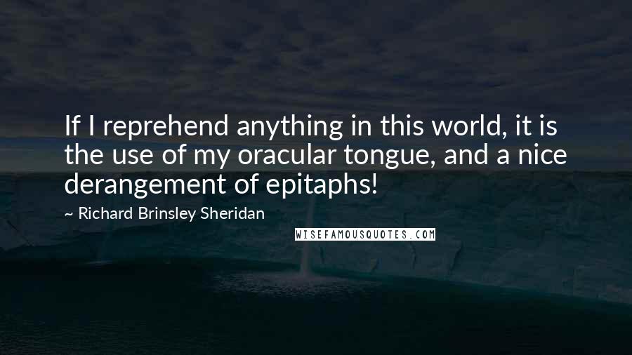 Richard Brinsley Sheridan Quotes: If I reprehend anything in this world, it is the use of my oracular tongue, and a nice derangement of epitaphs!