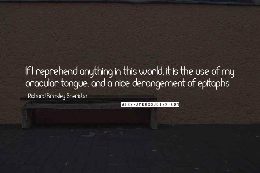 Richard Brinsley Sheridan Quotes: If I reprehend anything in this world, it is the use of my oracular tongue, and a nice derangement of epitaphs!