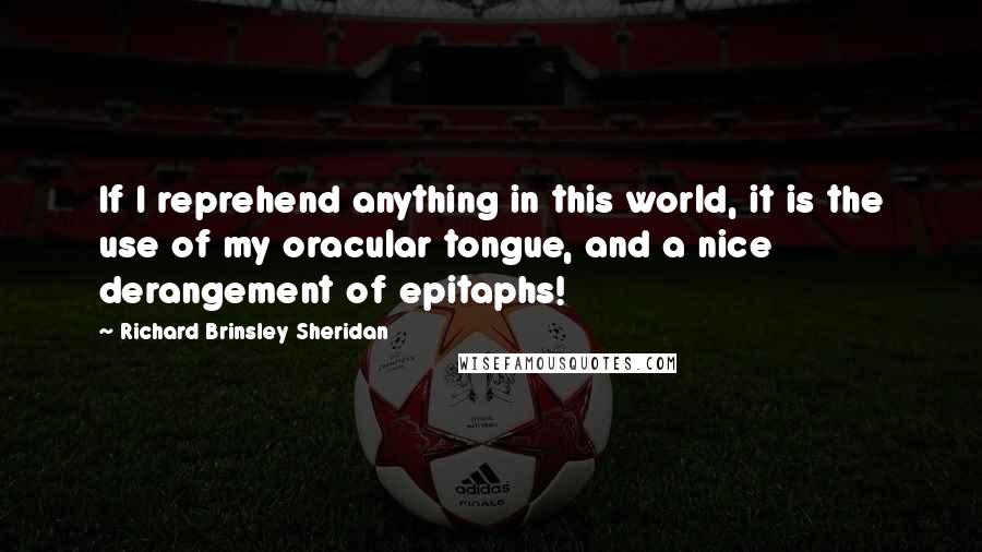 Richard Brinsley Sheridan Quotes: If I reprehend anything in this world, it is the use of my oracular tongue, and a nice derangement of epitaphs!