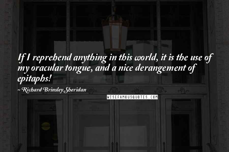 Richard Brinsley Sheridan Quotes: If I reprehend anything in this world, it is the use of my oracular tongue, and a nice derangement of epitaphs!