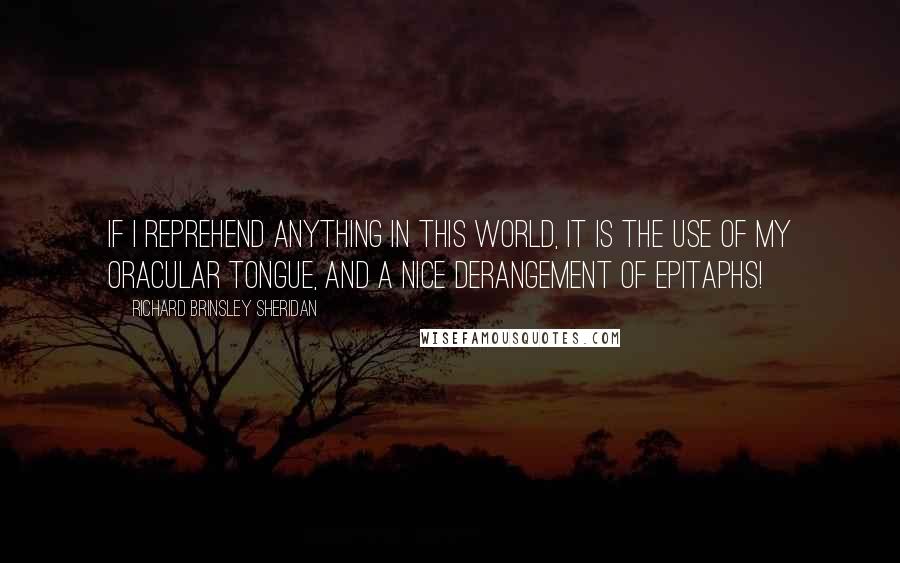 Richard Brinsley Sheridan Quotes: If I reprehend anything in this world, it is the use of my oracular tongue, and a nice derangement of epitaphs!