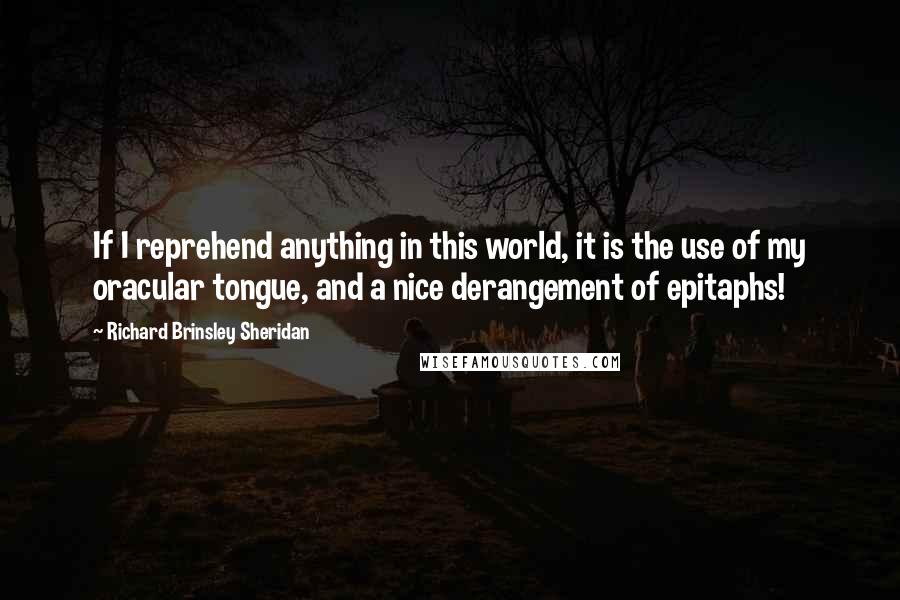 Richard Brinsley Sheridan Quotes: If I reprehend anything in this world, it is the use of my oracular tongue, and a nice derangement of epitaphs!