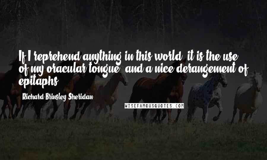 Richard Brinsley Sheridan Quotes: If I reprehend anything in this world, it is the use of my oracular tongue, and a nice derangement of epitaphs!