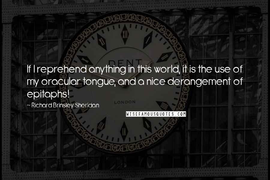 Richard Brinsley Sheridan Quotes: If I reprehend anything in this world, it is the use of my oracular tongue, and a nice derangement of epitaphs!