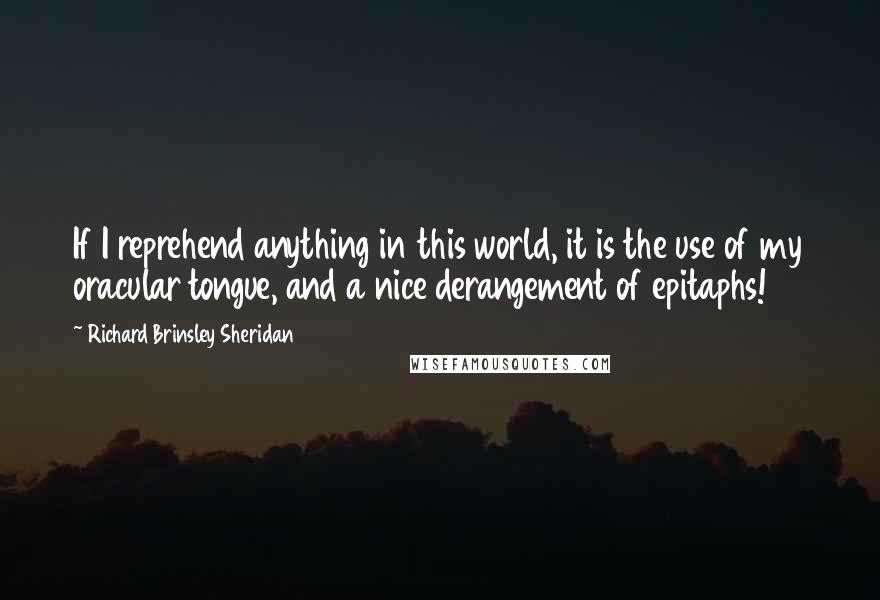 Richard Brinsley Sheridan Quotes: If I reprehend anything in this world, it is the use of my oracular tongue, and a nice derangement of epitaphs!