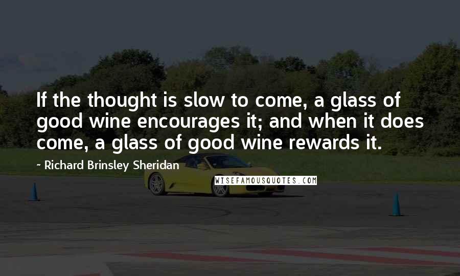 Richard Brinsley Sheridan Quotes: If the thought is slow to come, a glass of good wine encourages it; and when it does come, a glass of good wine rewards it.