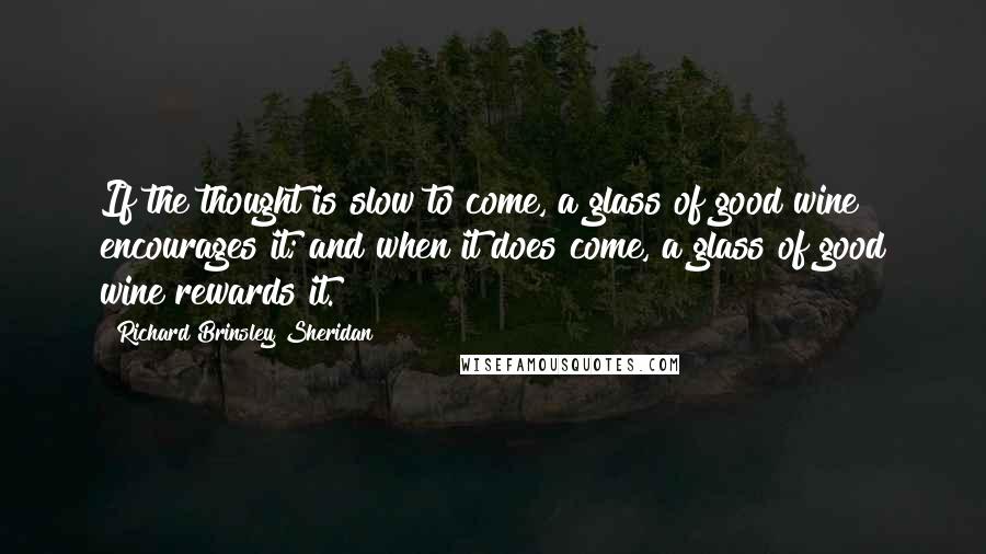 Richard Brinsley Sheridan Quotes: If the thought is slow to come, a glass of good wine encourages it; and when it does come, a glass of good wine rewards it.