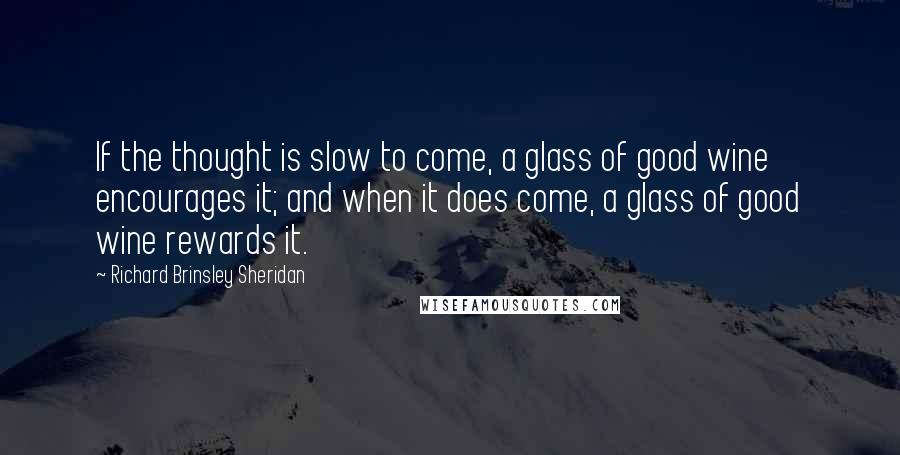 Richard Brinsley Sheridan Quotes: If the thought is slow to come, a glass of good wine encourages it; and when it does come, a glass of good wine rewards it.