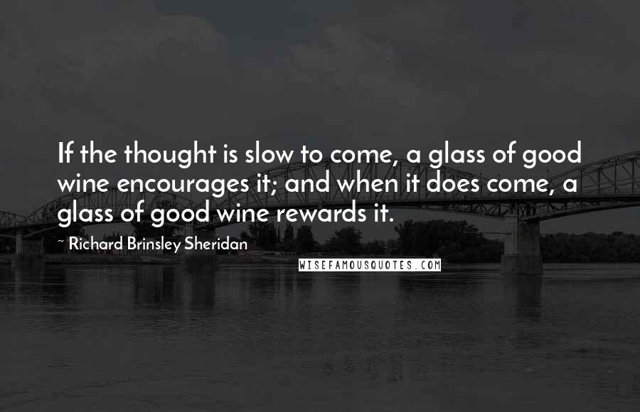 Richard Brinsley Sheridan Quotes: If the thought is slow to come, a glass of good wine encourages it; and when it does come, a glass of good wine rewards it.