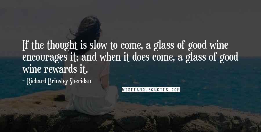 Richard Brinsley Sheridan Quotes: If the thought is slow to come, a glass of good wine encourages it; and when it does come, a glass of good wine rewards it.