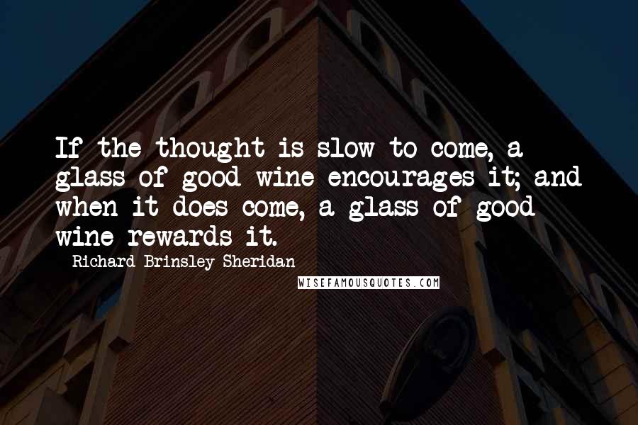 Richard Brinsley Sheridan Quotes: If the thought is slow to come, a glass of good wine encourages it; and when it does come, a glass of good wine rewards it.