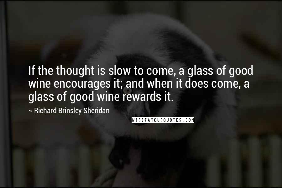 Richard Brinsley Sheridan Quotes: If the thought is slow to come, a glass of good wine encourages it; and when it does come, a glass of good wine rewards it.