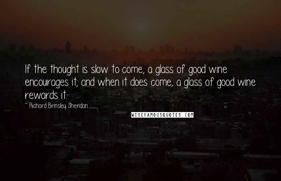 Richard Brinsley Sheridan Quotes: If the thought is slow to come, a glass of good wine encourages it; and when it does come, a glass of good wine rewards it.