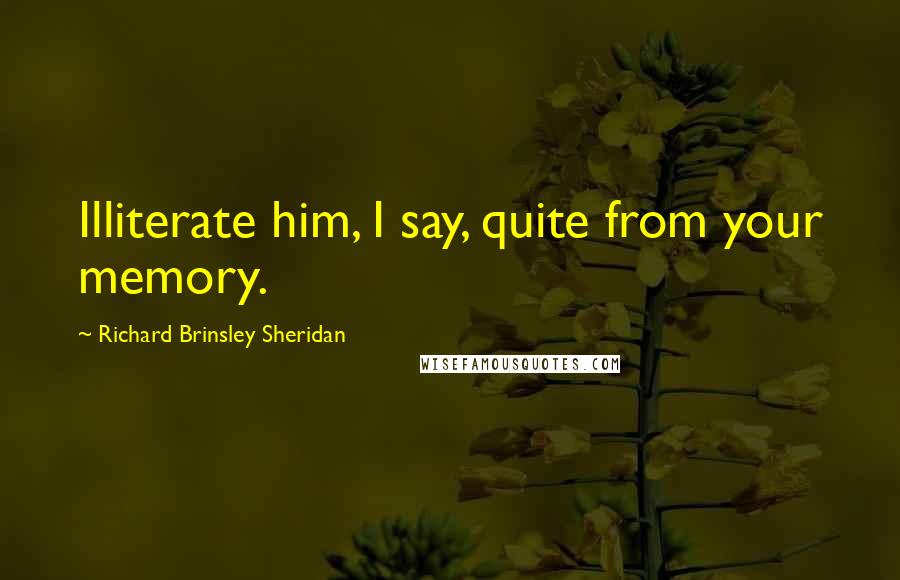 Richard Brinsley Sheridan Quotes: Illiterate him, I say, quite from your memory.