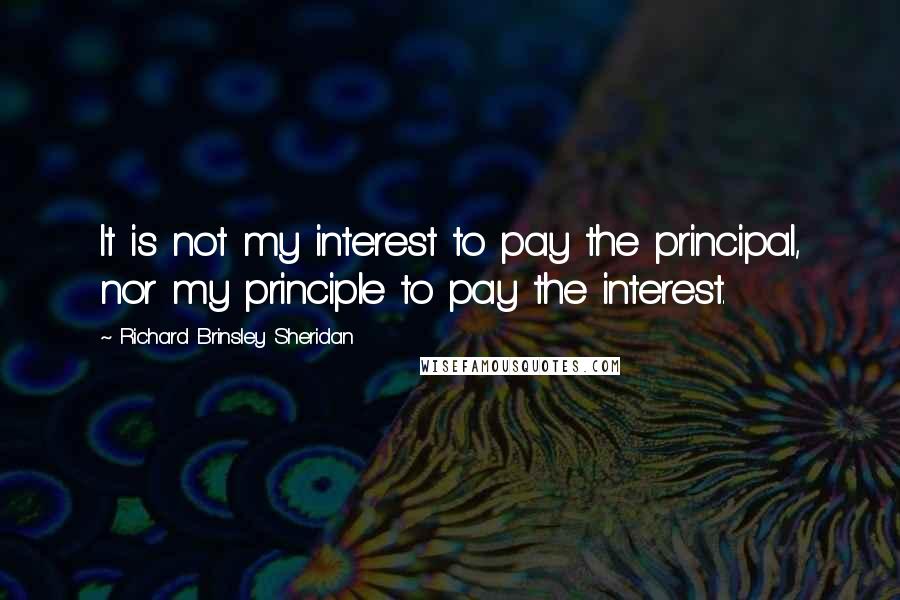 Richard Brinsley Sheridan Quotes: It is not my interest to pay the principal, nor my principle to pay the interest.