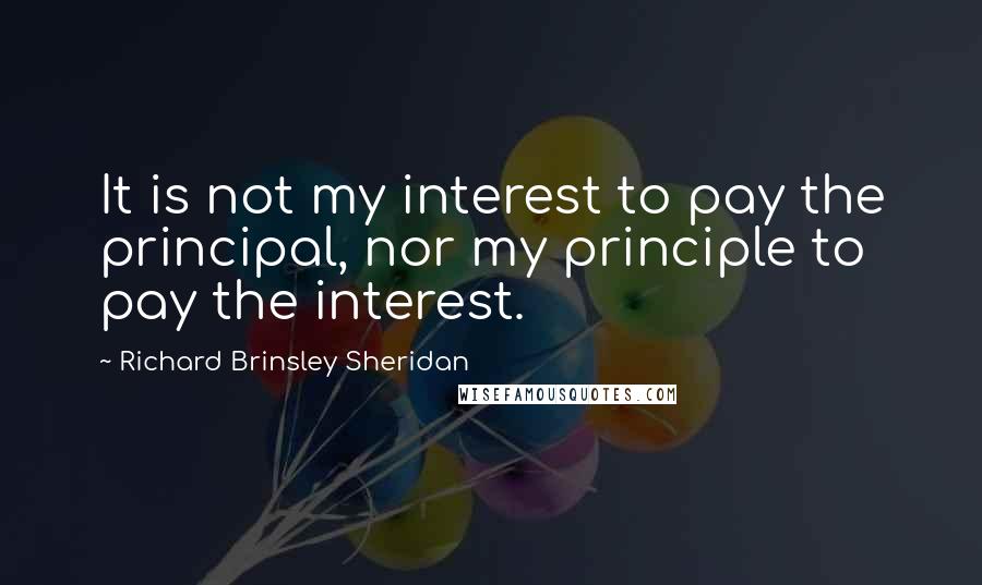 Richard Brinsley Sheridan Quotes: It is not my interest to pay the principal, nor my principle to pay the interest.