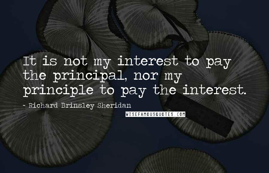 Richard Brinsley Sheridan Quotes: It is not my interest to pay the principal, nor my principle to pay the interest.